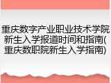 重庆数字产业职业技术学院新生入学报道时间和指南(重庆数职院新生入学指南)
