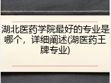 湖北医药学院最好的专业是哪个，详细阐述(湖医药王牌专业)