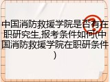 中国消防救援学院是否有在职研究生,报考条件如何(中国消防救援学院在职研条件)