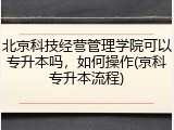 北京科技经营管理学院可以专升本吗，如何操作(京科专升本流程)