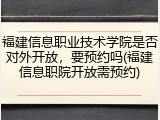 福建信息职业技术学院是否对外开放，要预约吗(福建信息职院开放需预约)