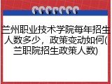兰州职业技术学院每年招生人数多少，政策变动如何(兰职院招生政策人数)