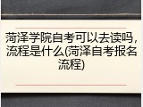 菏泽学院自考可以去读吗，流程是什么(菏泽自考报名流程)