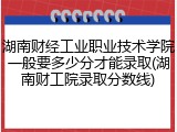 湖南财经工业职业技术学院一般要多少分才能录取(湖南财工院录取分数线)