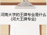 河南大学的王牌专业是什么(河大王牌专业)