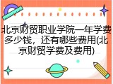 北京财贸职业学院一年学费多少钱，还有哪些费用(北京财贸学费及费用)