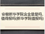 安徽新华学院含金量量吗，值得报吗(新华学院值报吗)