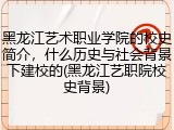 黑龙江艺术职业学院的校史简介，什么历史与社会背景下建校的(黑龙江艺职院校史背景)