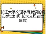 长江大学文理学院就读的真实感觉如何(长大文理就读体验)