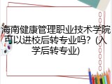 海南健康管理职业技术学院可以进校后转专业吗？(入学后转专业)