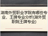 湖南外贸职业学院有哪些专业，王牌专业分析(湖外贸职院王牌专业)