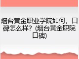 烟台黄金职业学院如何，口碑怎么样？(烟台黄金职院口碑)
