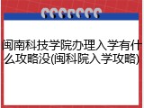 闽南科技学院办理入学有什么攻略没(闽科院入学攻略)
