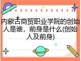 内蒙古商贸职业学院的创始人是谁，前身是什么(创始人及前身)