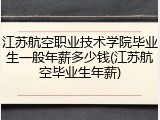 江苏航空职业技术学院毕业生一般年薪多少钱(江苏航空毕业生年薪)