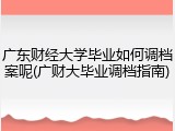 广东财经大学毕业如何调档案呢(广财大毕业调档指南)