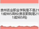 贵州农业职业学院是不是211或985高校(贵农职院是211或985吗)
