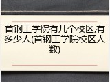 首钢工学院有几个校区,有多少人(首钢工学院校区人数)
