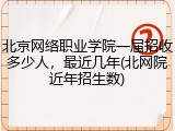北京网络职业学院一届招收多少人，最近几年(北网院近年招生数)