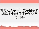 牡丹江大学一年奖学金最多能拿多少(牡丹江大学奖学金上限)