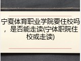 宁夏体育职业学院要住校吗，是否能走读(宁体职院住校或走读)