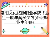 洛阳文化旅游职业学院毕业生一般年薪多少钱(洛职毕业生年薪)