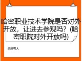 哈密职业技术学院是否对外开放，让进去参观吗？(哈密职院对外开放吗)