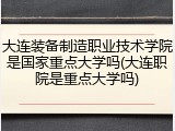 大连装备制造职业技术学院是国家重点大学吗(大连职院是重点大学吗)