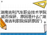湖南吉利汽车职业技术学院能否保研，原因是什么("湖南吉利职院保研原因")