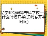 辽宁师范高等专科学校一般什么时候开学(辽师专开学时间)