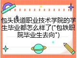 包头铁道职业技术学院的学生毕业都怎么样了("包铁职院毕业生去向")