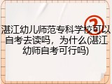 湛江幼儿师范专科学校可以自考去读吗，为什么(湛江幼师自考可行吗)