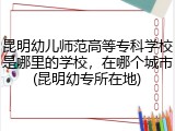 昆明幼儿师范高等专科学校是哪里的学校，在哪个城市(昆明幼专所在地)