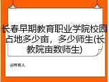 长春早期教育职业学院校园占地多少亩，多少师生(长教院亩数师生)