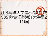 江苏海洋大学是不是211或985高校(江苏海洋大学是211吗)