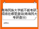 青海民族大学能不能考研，成绩在哪里查询(青海民大考研查分)