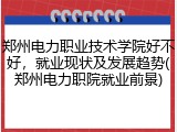 郑州电力职业技术学院好不好，就业现状及发展趋势(郑州电力职院就业前景)