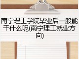 南宁理工学院毕业后一般能干什么呢(南宁理工就业方向)