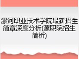 漯河职业技术学院最新招生简章深度分析(漯职院招生简析)