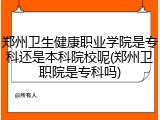 郑州卫生健康职业学院是专科还是本科院校呢(郑州卫职院是专科吗)