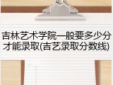 吉林艺术学院一般要多少分才能录取(吉艺录取分数线)
