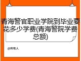 青海警官职业学院到毕业要花多少学费(青海警院学费总额)