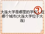 大连大学是哪里的学校，在哪个城市(大连大学位于大连)