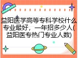 益阳医学高等专科学校什么专业最好，一年招多少人(益阳医专热门专业人数)