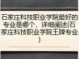 石家庄科技职业学院最好的专业是哪个，详细阐述(石家庄科技职业学院王牌专业)