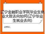 辽宁金融职业学院毕业生就业大致去向如何(辽宁毕业生就业去向)