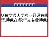 华东交通大学专业开设有哪些,特色在哪(华交专业特色)