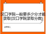 汉口学院一般要多少分才能录取(汉口学院录取分数)
