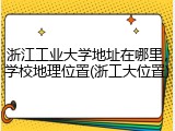 浙江工业大学地址在哪里，学校地理位置(浙工大位置)