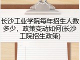 长沙工业学院每年招生人数多少，政策变动如何(长沙工院招生政策)